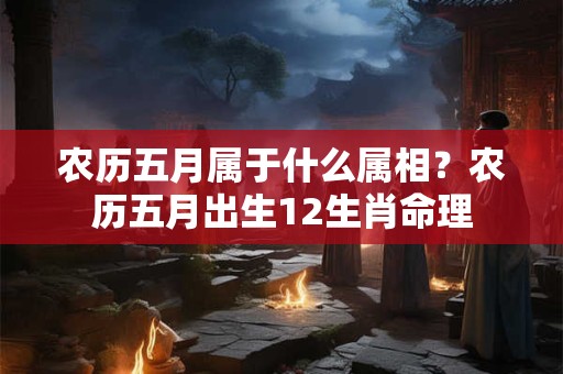 农历五月属于什么属相？农历五月出生12生肖命理