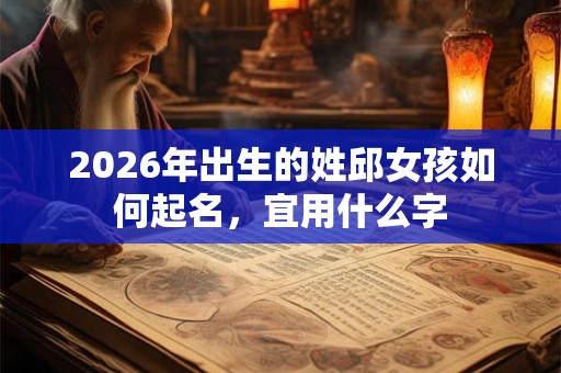 2026年出生的姓邱女孩如何起名，宜用什么字