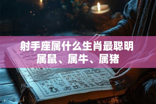 射手座属什么生肖最聪明 属鼠、属牛、属猪