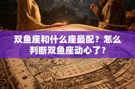 双鱼座和什么座最配?怎么判断双鱼座动心了? 双鱼座和什么座最配?怎么判断双鱼座动心了?