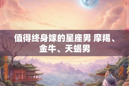 值得终身嫁的星座男 摩羯、金牛、天蝎男