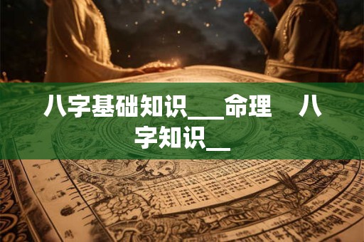 八字基础知识___命理    八字知识__