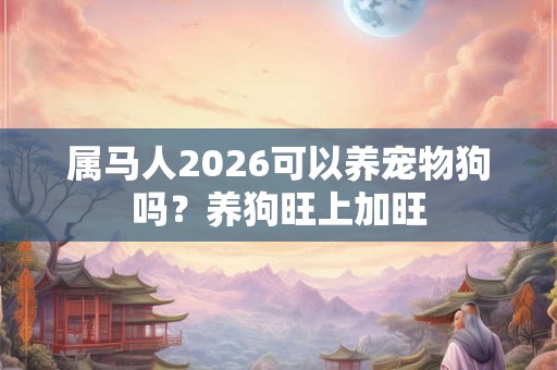 属马人2026可以养宠物狗吗？养狗旺上加旺