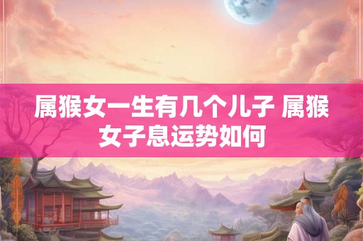 属猴女一生有几个儿子 属猴女子息运势如何