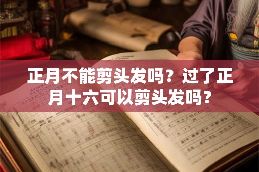 正月不能剪头发吗？过了正月十六可以剪头发吗？