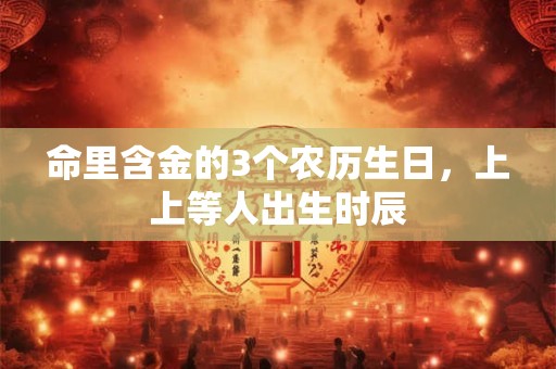命里含金的3个农历生日，上上等人出生时辰