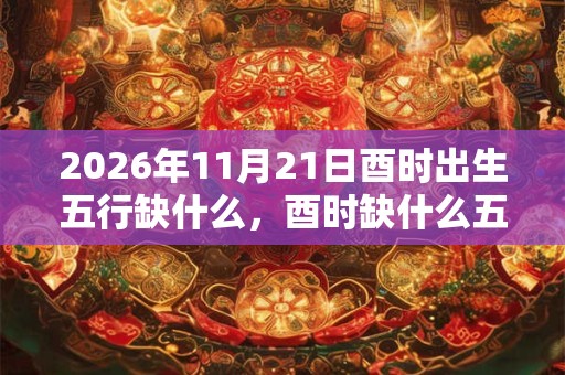 2026年11月21日酉时出生五行缺什么，酉时缺什么五行