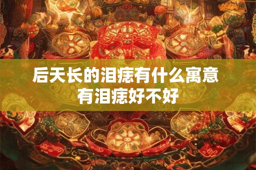 后天长的泪痣有什么寓意 有泪痣好不好