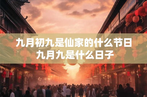九月初九是仙家的什么节日 九月九是什么日子