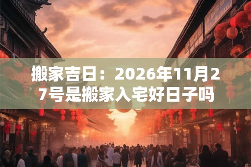搬家吉日：2026年11月27号是搬家入宅好日子吗