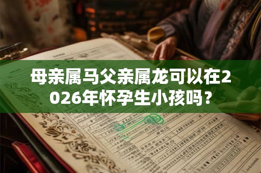 母亲属马父亲属龙可以在2026年怀孕生小孩吗？