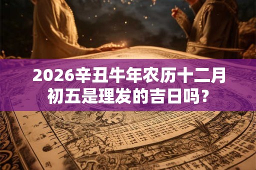2026辛丑牛年农历十二月初五是理发的吉日吗？