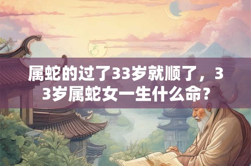 属蛇的过了33岁就顺了，33岁属蛇女一生什么命？