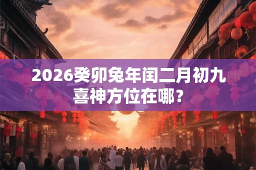 2026癸卯兔年闰二月初九喜神方位在哪？