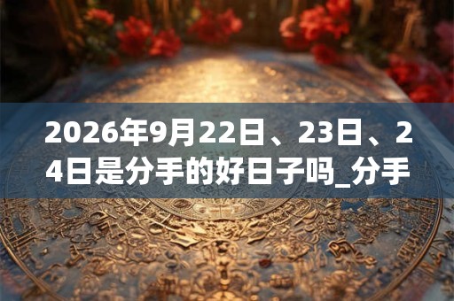 2026年9月22日、23日、24日是分手的好日子吗_分手可以吗