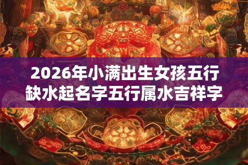 2026年小满出生女孩五行缺水起名字五行属水吉祥字
