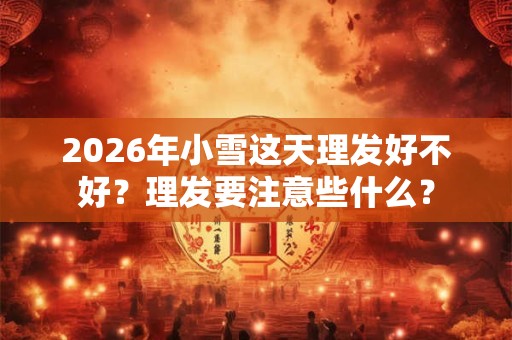 2026年小雪这天理发好不好？理发要注意些什么？