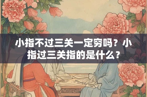 小指不过三关一定穷吗?小指过三关指的是什么? 小指不过三关一定穷吗?小指过三关指的是什么?