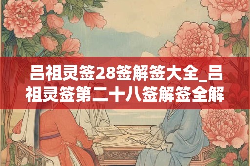 吕祖灵签28签解签大全_吕祖灵签第二十八签解签全解