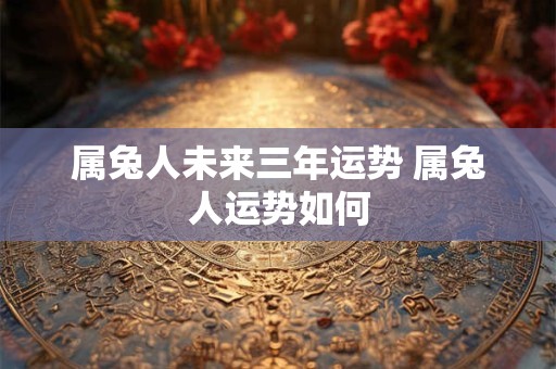 属兔人未来三年运势 属兔人运势如何