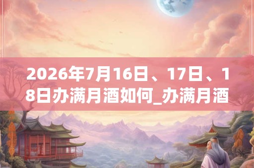2026年7月16日、17日、18日办满月酒如何_办满月酒是吉日吗