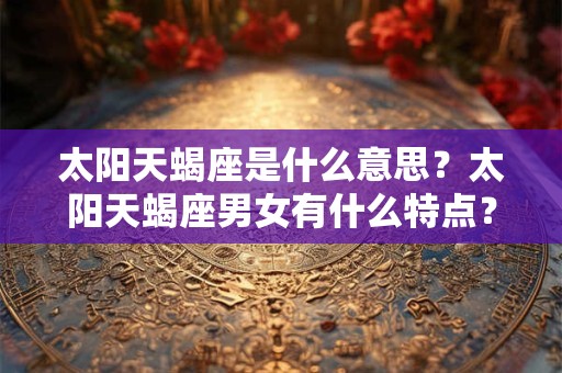 太阳天蝎座是什么意思？太阳天蝎座男女有什么特点？