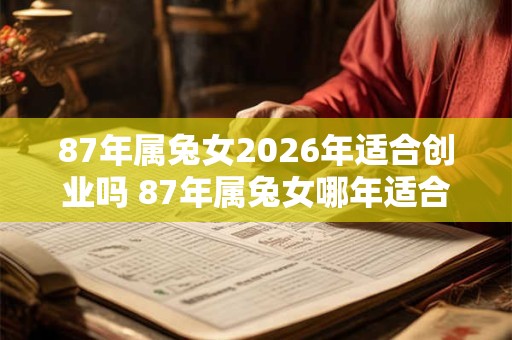 87年属兔女2026年适合创业吗 87年属兔女哪年适合创业