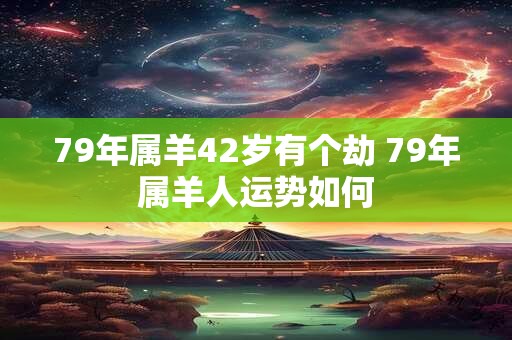 79年属羊42岁有个劫 79年属羊人运势如何
