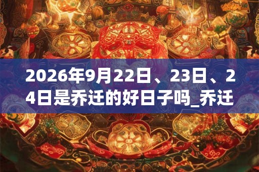 2026年9月22日、23日、24日是乔迁的好日子吗_乔迁可以吗