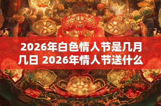 2026年白色情人节是几月几日 2026年情人节送什么礼物好