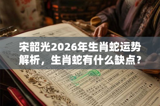 宋韶光2026年生肖蛇运势解析，生肖蛇有什么缺点？