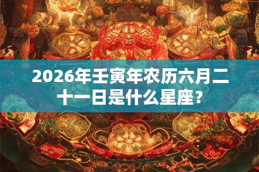 2026年壬寅年农历六月二十一日是什么星座？