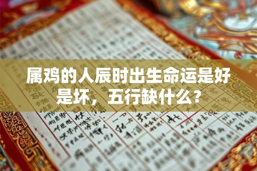 属鸡的人辰时出生命运是好是坏，五行缺什么？