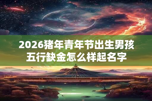 2026猪年青年节出生男孩五行缺金怎么样起名字