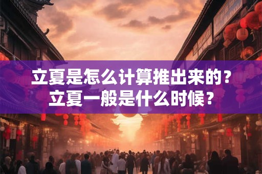 立夏是怎么计算推出来的?立夏一般是什么时候? 立夏是怎么计算推出来的?立夏一般是什么时候?