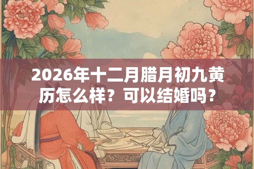2026年十二月腊月初九黄历怎么样？可以结婚吗？