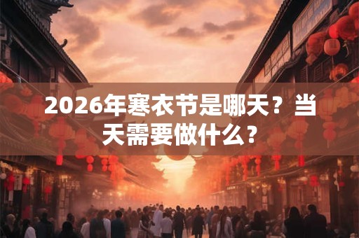 2026年寒衣节是哪天？当天需要做什么？
