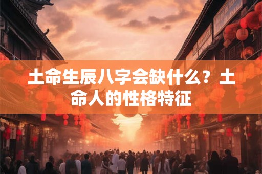 土命生辰八字会缺什么？土命人的性格特征