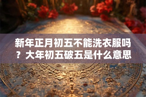 新年正月初五不能洗衣服吗？大年初五破五是什么意思？