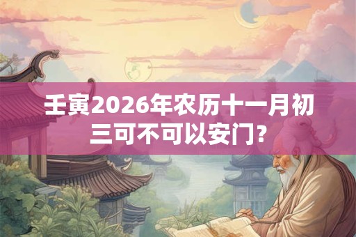 壬寅2026年农历十一月初三可不可以安门？