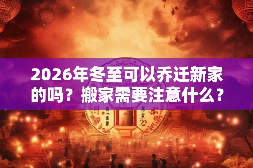 2026年冬至可以乔迁新家的吗？搬家需要注意什么？