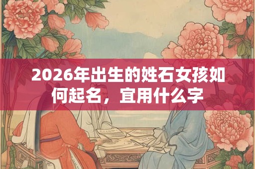 2026年出生的姓石女孩如何起名，宜用什么字