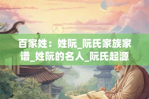 百家姓：姓阮_阮氏家族家谱_姓阮的名人_阮氏起源