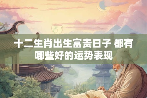 十二生肖出生富贵日子 都有哪些好的运势表现