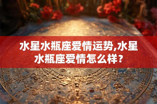 水星水瓶座爱情运势,水星水瓶座爱情怎么样？