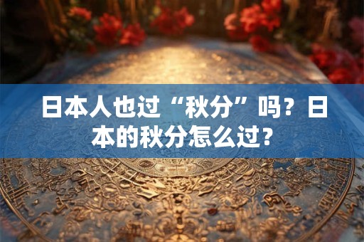 日本人也过“秋分”吗？日本的秋分怎么过？