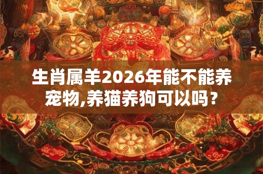 生肖属羊2026年能不能养宠物,养猫养狗可以吗? 生肖属羊2026年能不能养宠物,养猫养狗可以吗?