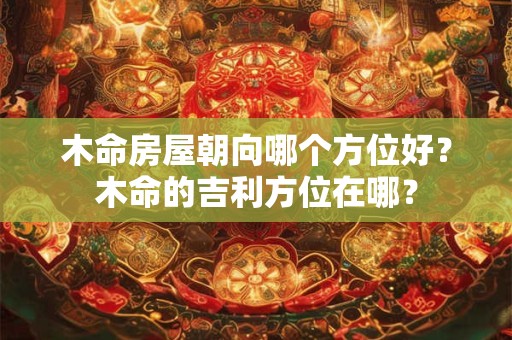 木命房屋朝向哪个方位好？木命的吉利方位在哪？