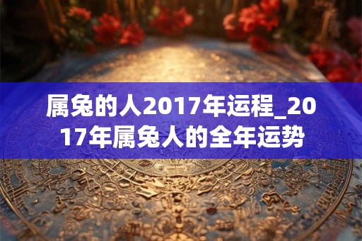 属兔的人2017年运程_2017年属兔人的全年运势