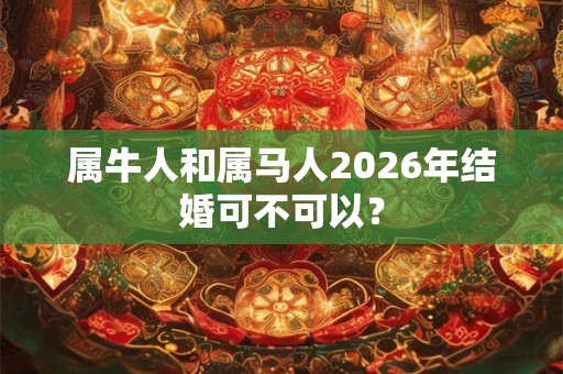 属牛人和属马人2026年结婚可不可以？